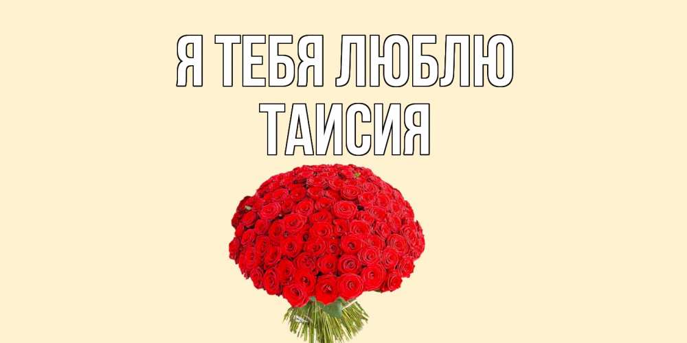 Открытка на каждый день с именем, Таисия Я тебя люблю розы Прикольная открытка с пожеланием онлайн скачать бесплатно 
