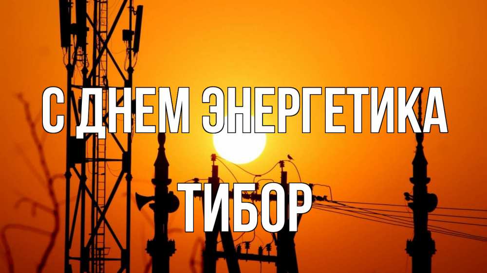 Открытка на каждый день с именем, Тибор С днем энергетика закат,  электроэнергия, энергетик Прикольная открытка с пожеланием онлайн скачать бесплатно 