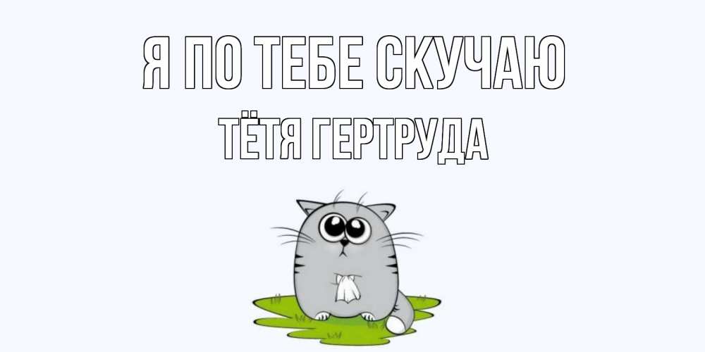 Открытка на каждый день с именем, Тётя-Гертруда Я по тебе скучаю открытки с котиками я по тебе скучаю с именем Прикольная открытка с пожеланием онлайн скачать бесплатно 