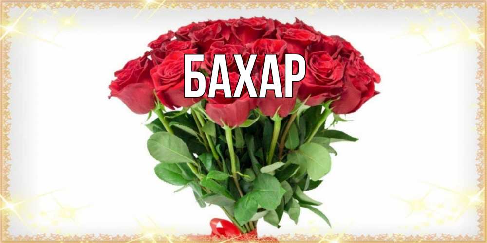 Открытка на каждый день с именем, Бахар Главная самый огромный букет для милых дам Прикольная открытка с пожеланием онлайн скачать бесплатно 