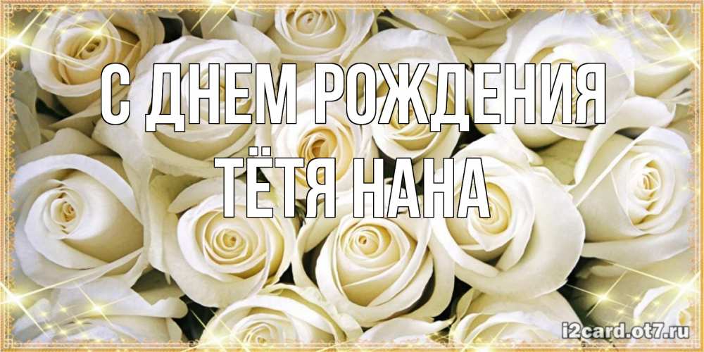 Открытка на каждый день с именем, Тётя-Нана С днем рождения открытка с белыми розами. большой букет белых роз Прикольная открытка с пожеланием онлайн скачать бесплатно 