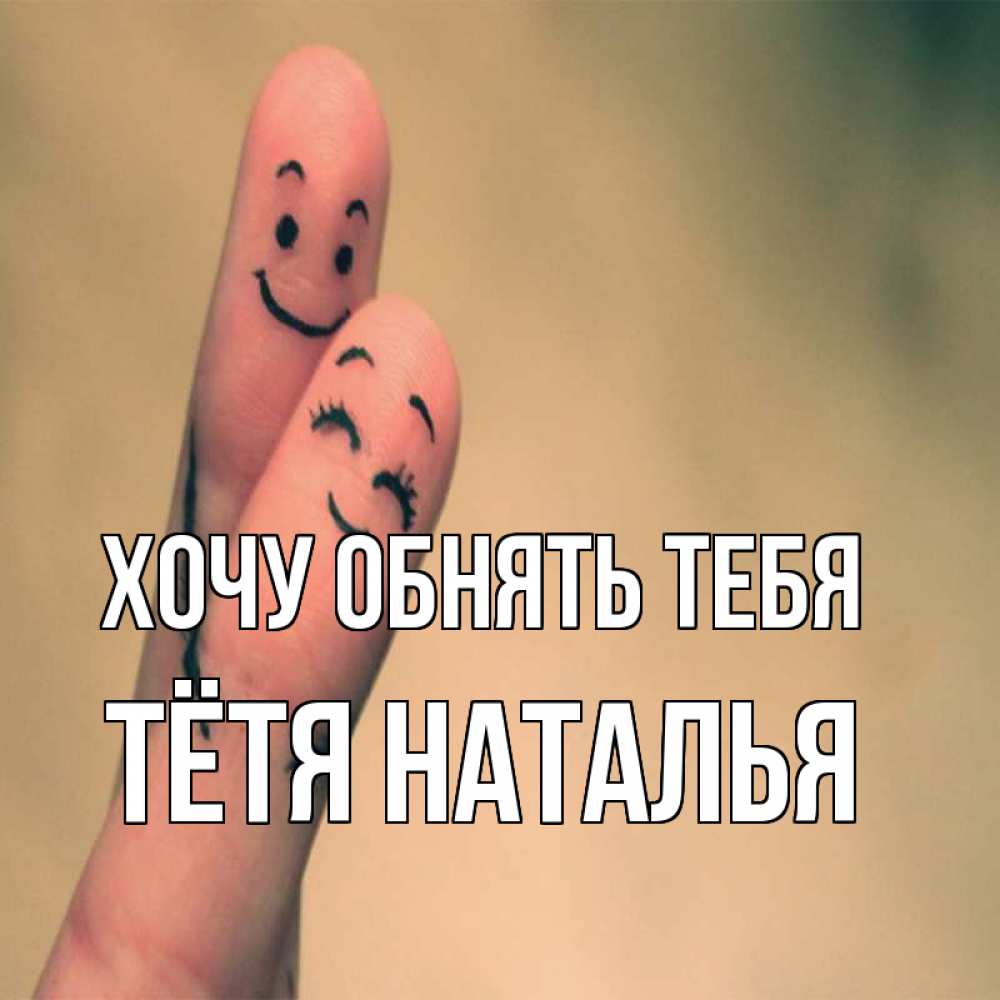 Открытка на каждый день с именем, Тётя-Наталья Хочу обнять тебя рисунок на пальцах Прикольная открытка с пожеланием онлайн скачать бесплатно 