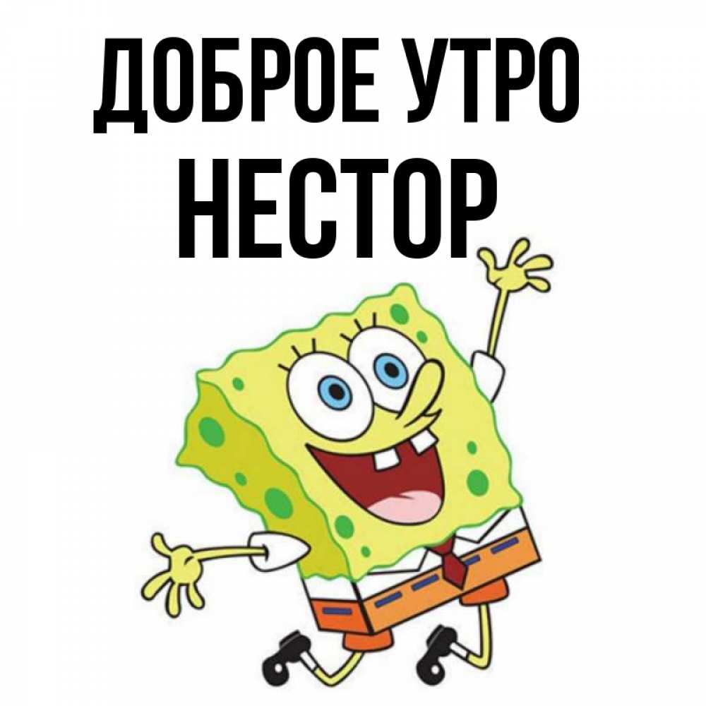 Открытка на каждый день с именем, Нестор Доброе утро улыбающийся спанч Боб Прикольная открытка с пожеланием онлайн скачать бесплатно 