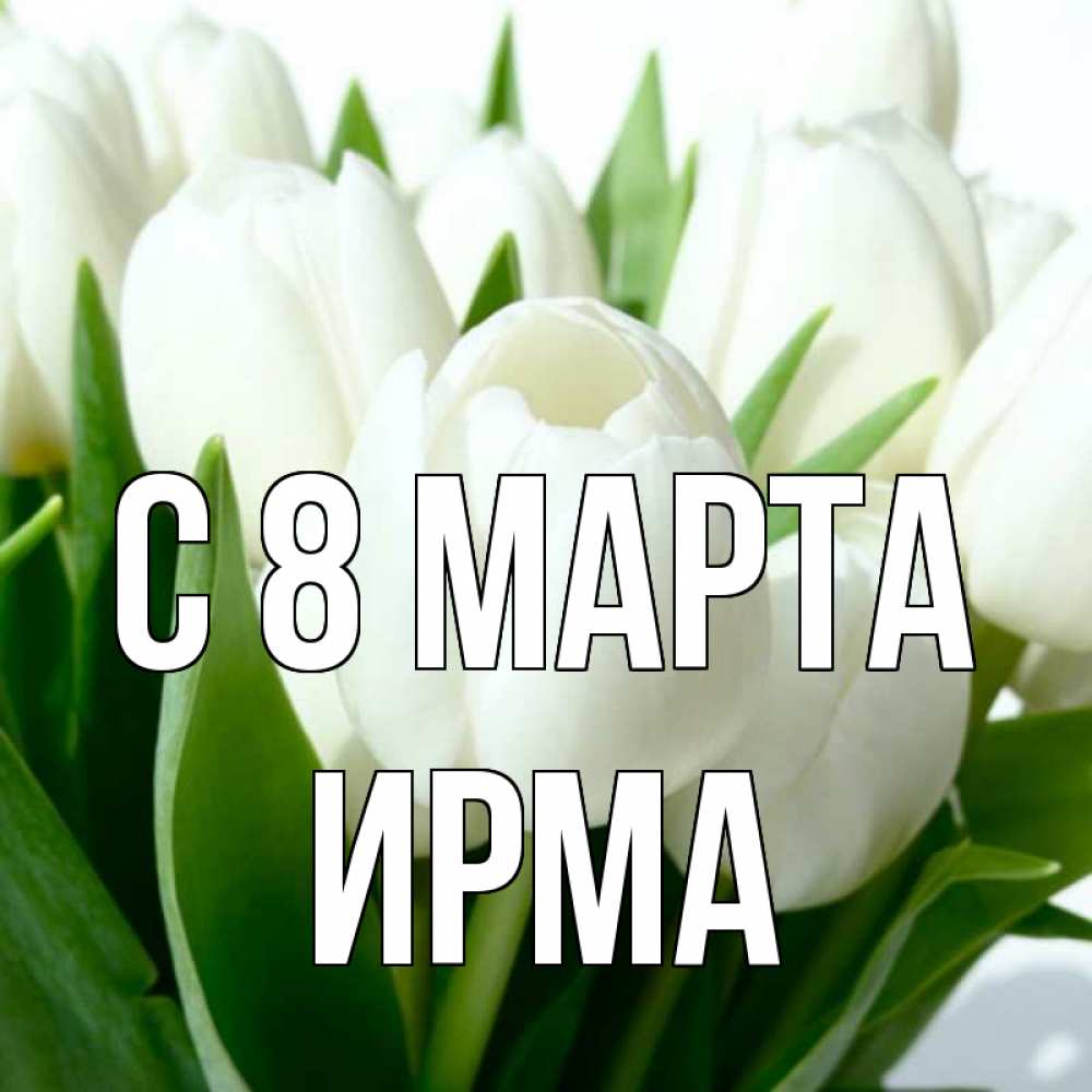 Открытка на каждый день с именем, Ирма С 8 марта цветы Прикольная открытка с пожеланием онлайн скачать бесплатно 