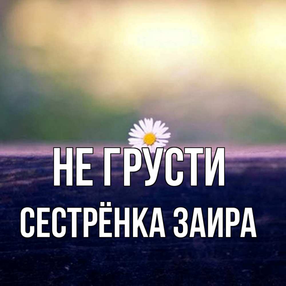 Открытка на каждый день с именем, Сестрёнка-Заира Не грусти красота Прикольная открытка с пожеланием онлайн скачать бесплатно 