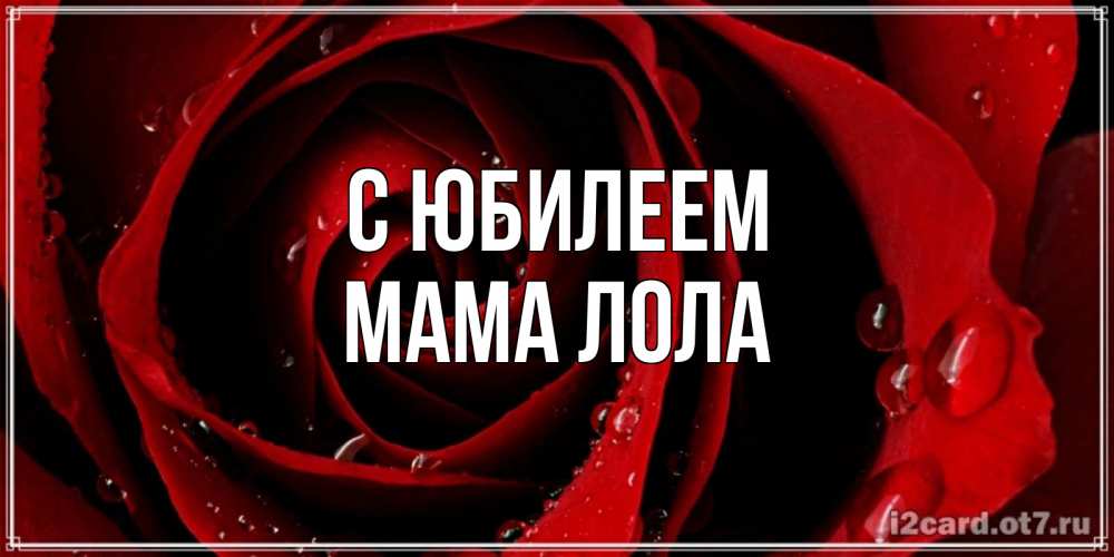 Открытка на каждый день с именем, Мама-Лола С юбилеем крупная бордовая роза Прикольная открытка с пожеланием онлайн скачать бесплатно 