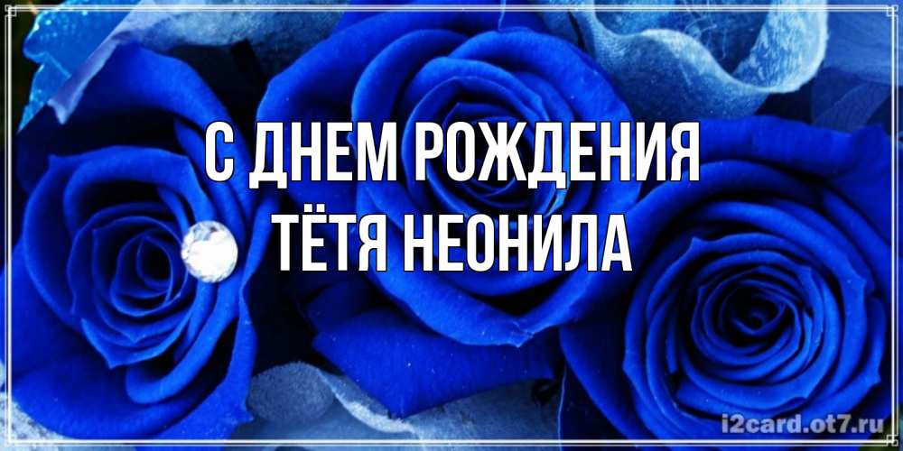 Открытка на каждый день с именем, Тётя-Неонила С днем рождения синие розы в росе Прикольная открытка с пожеланием онлайн скачать бесплатно 