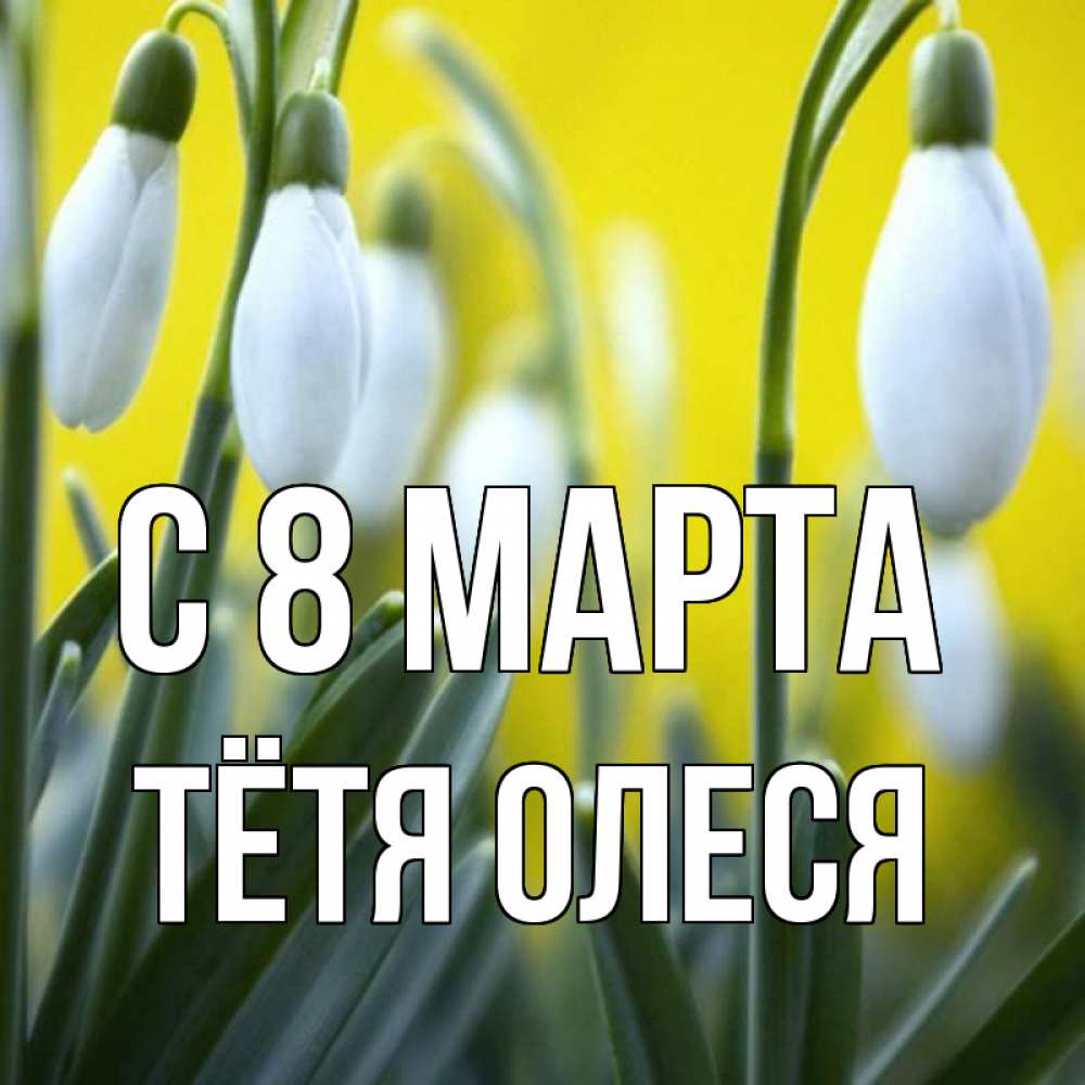 Открытка на каждый день с именем, Тётя-Олеся С 8 марта весенние цветы Прикольная открытка с пожеланием онлайн скачать бесплатно 