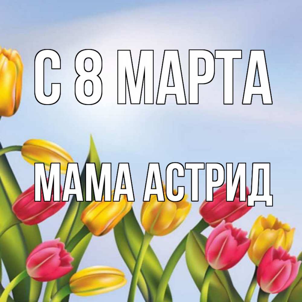 Открытка на каждый день с именем, Мама-Астрид С 8 марта международный женский день Прикольная открытка с пожеланием онлайн скачать бесплатно 