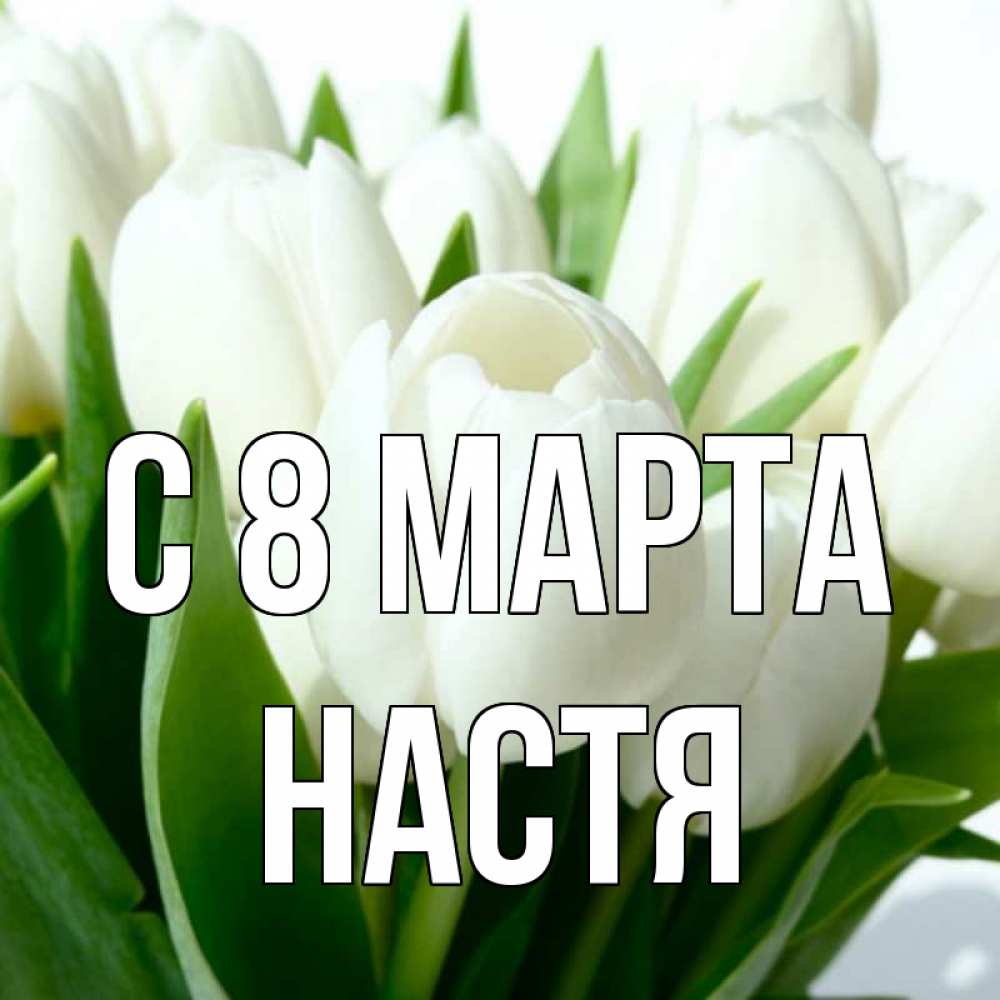 Открытка на каждый день с именем, Настя С 8 МАРТА цветы Прикольная открытка с пожеланием онлайн скачать бесплатно 