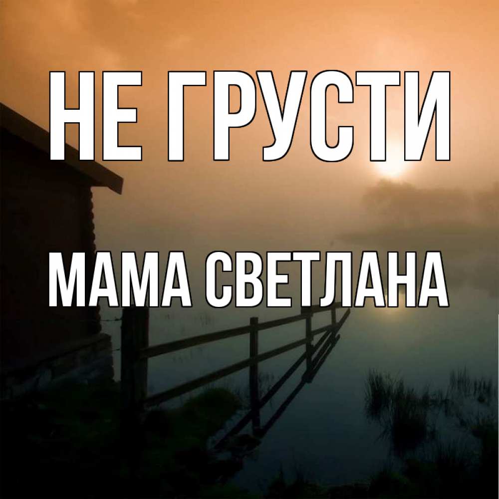Открытка на каждый день с именем, Мама-Светлана Не грусти дом у озера Прикольная открытка с пожеланием онлайн скачать бесплатно 