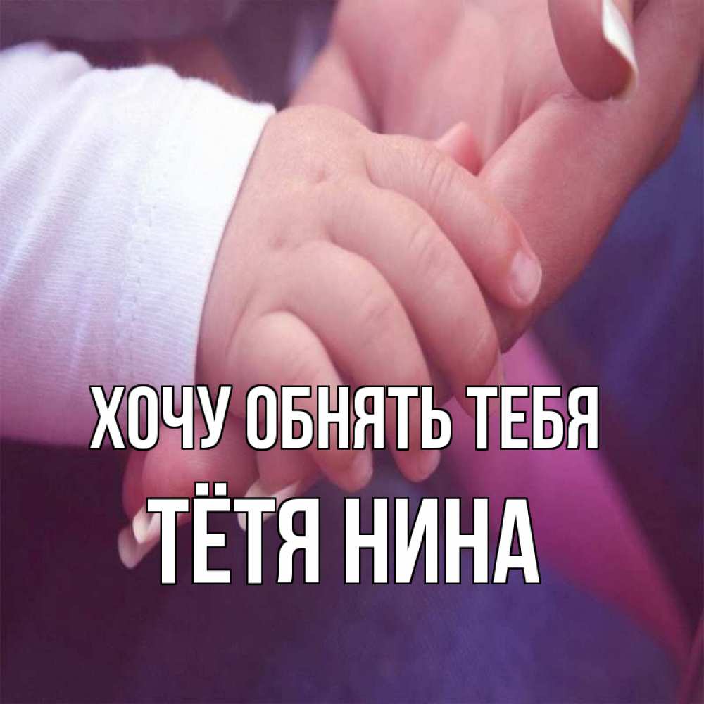 Открытка на каждый день с именем, Тётя-Нина Хочу обнять тебя мама с ребенком Прикольная открытка с пожеланием онлайн скачать бесплатно 