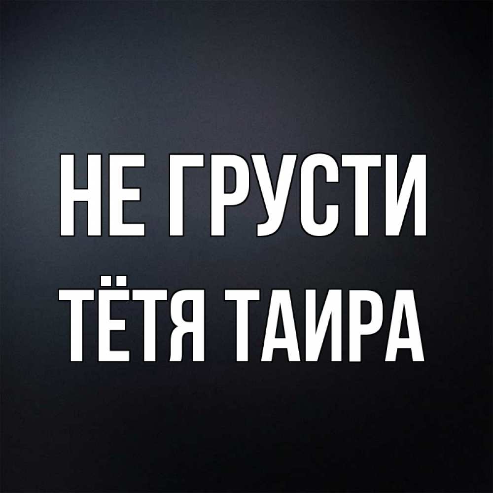 Открытка на каждый день с именем, Тётя-Таира Не грусти Градиент серый Прикольная открытка с пожеланием онлайн скачать бесплатно 