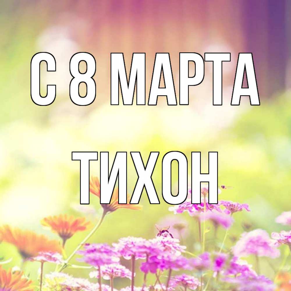 Открытка на каждый день с именем, Тихон С 8 МАРТА цветы весна Прикольная открытка с пожеланием онлайн скачать бесплатно 