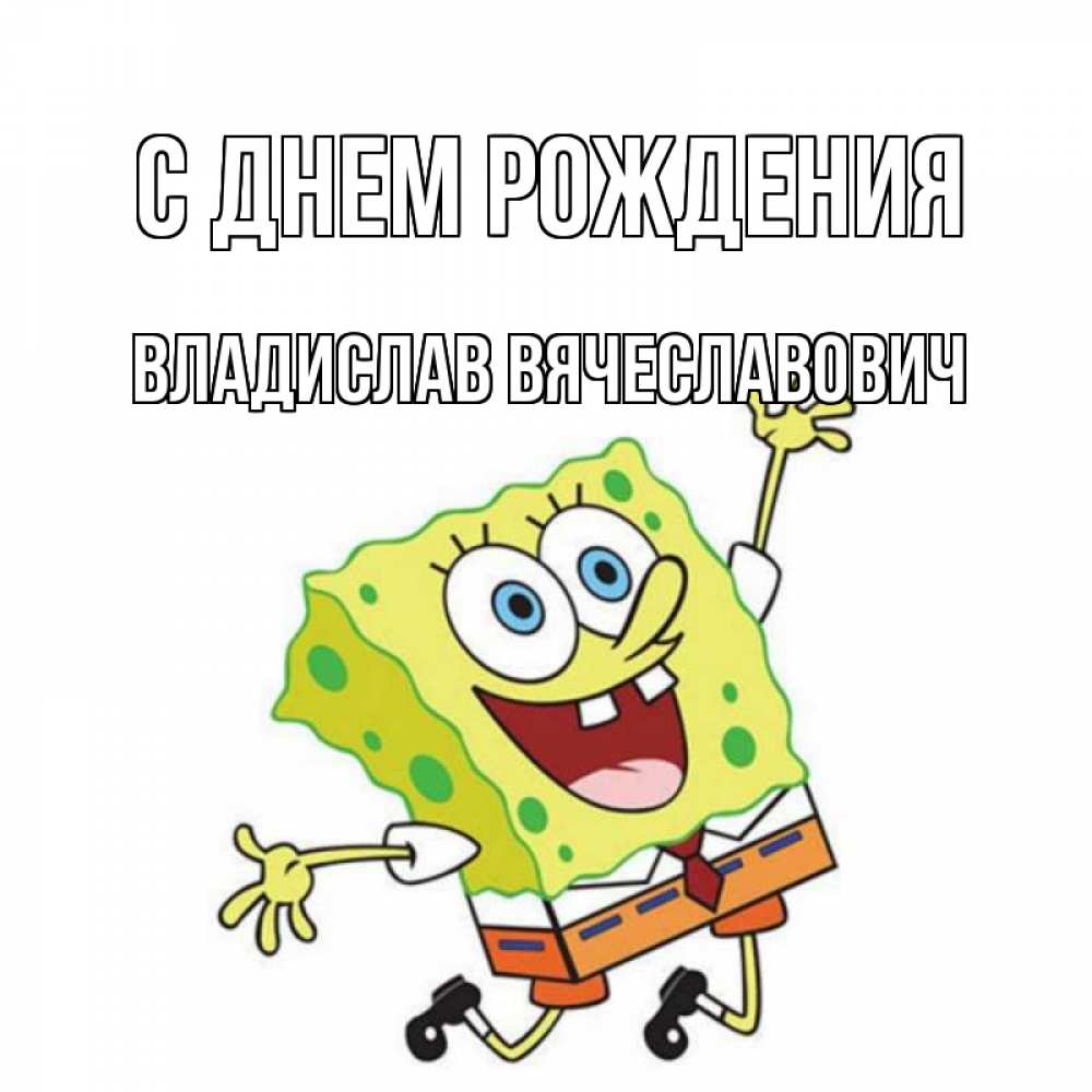 Открытка на каждый день с именем, Владислав-Вячеславович С днем рождения губка боб Прикольная открытка с пожеланием онлайн скачать бесплатно 