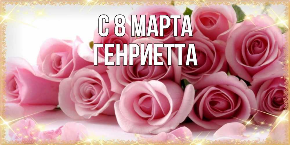 Открытка на каждый день с именем, Генриетта С 8 марта поздравления женщин с 8 марта Прикольная открытка с пожеланием онлайн скачать бесплатно 