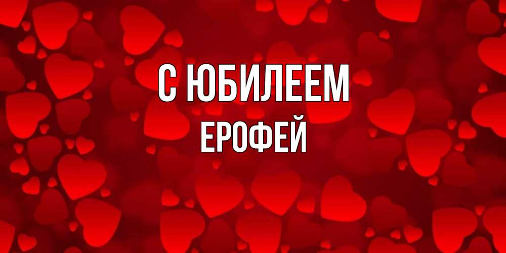Открытка на каждый день с именем, Ерофей С юбилеем прекрасные сердечки на открытке с красным фоном Прикольная открытка с пожеланием онлайн скачать бесплатно 