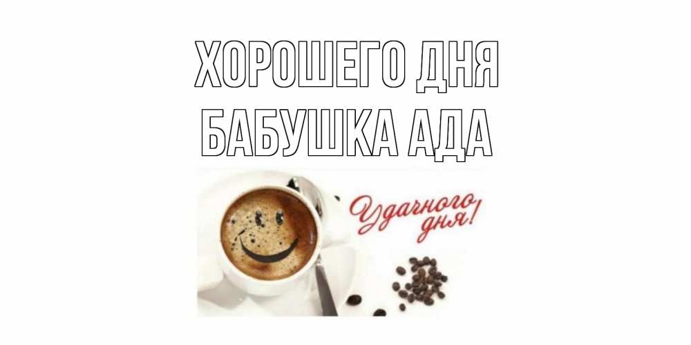 Открытка на каждый день с именем, Бабушка-Ада Хорошего дня хорошего дня Прикольная открытка с пожеланием онлайн скачать бесплатно 