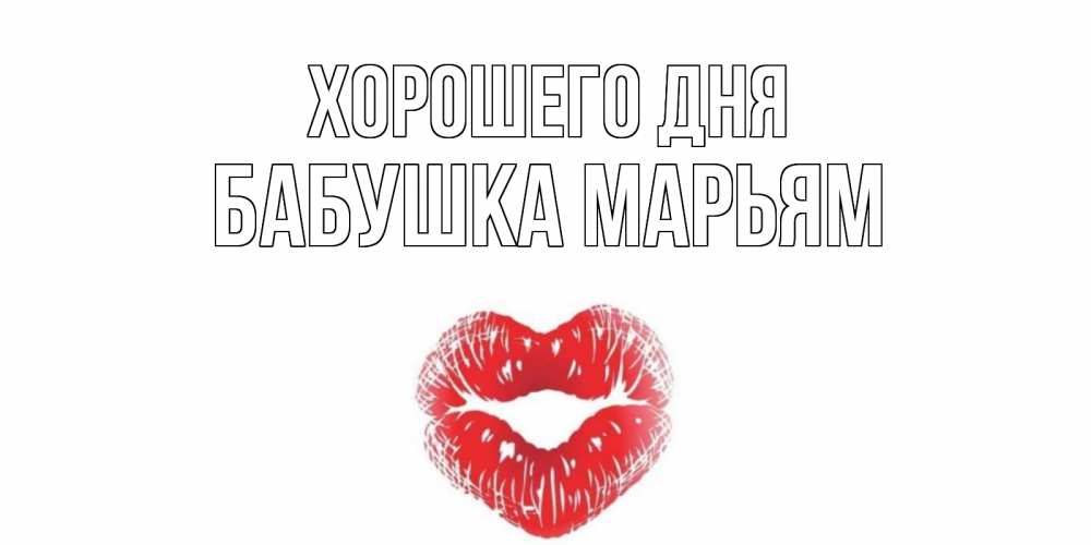 Открытка на каждый день с именем, Бабушка-Марьям Хорошего дня Поцелуй Прикольная открытка с пожеланием онлайн скачать бесплатно 