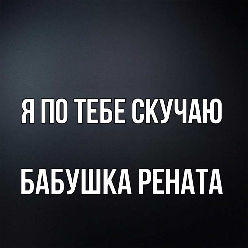 Открытка на каждый день с именем, Бабушка-Рената Я по тебе скучаю с подписью Прикольная открытка с пожеланием онлайн скачать бесплатно 