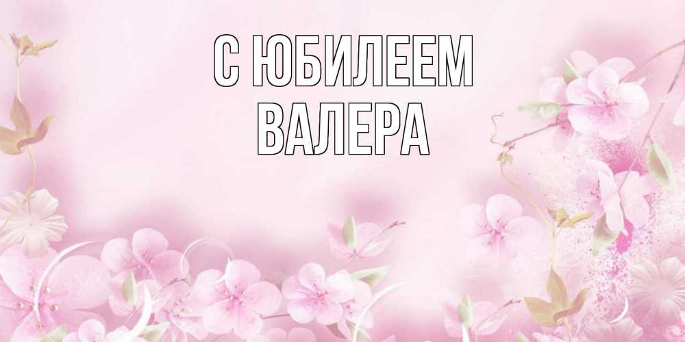 Открытка на каждый день с именем, Валера С юбилеем нежные цветы Прикольная открытка с пожеланием онлайн скачать бесплатно 