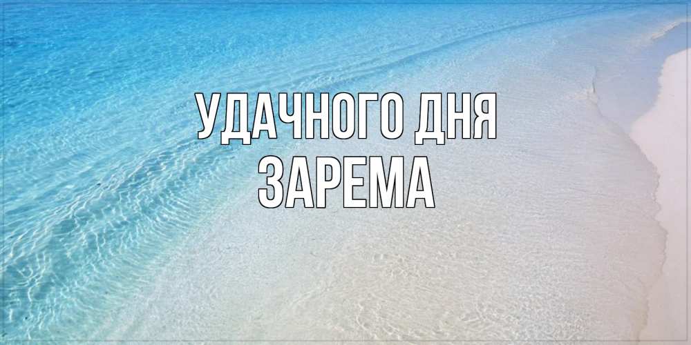 Открытка на каждый день с именем, Зарема Удачного дня море пляж Прикольная открытка с пожеланием онлайн скачать бесплатно 
