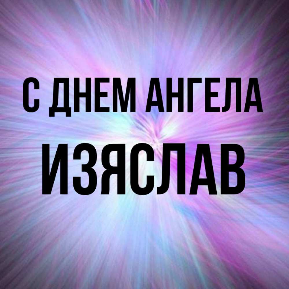 Открытка на каждый день с именем, Изяслав С днем ангела ангельский свет Прикольная открытка с пожеланием онлайн скачать бесплатно 