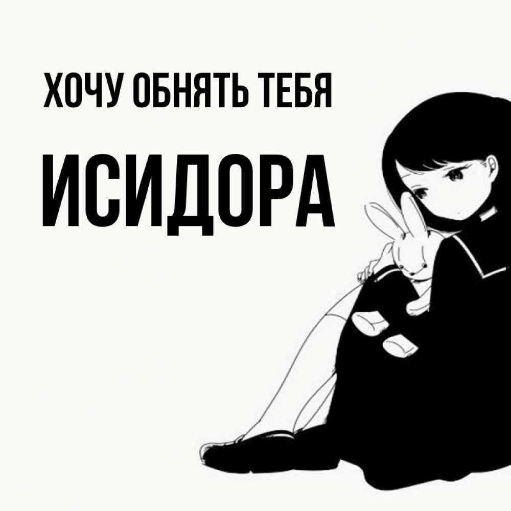 Открытка на каждый день с именем, Исидора Хочу обнять тебя чернобелая картнка Прикольная открытка с пожеланием онлайн скачать бесплатно 