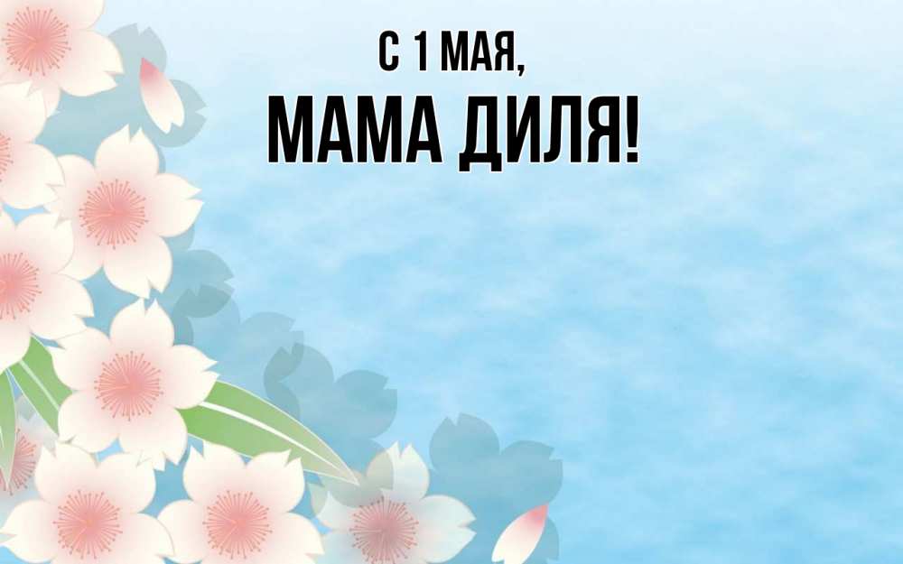 Открытка на каждый день с именем, Мама-Диля С 1 мая С 1 мая 1 Прикольная открытка с пожеланием онлайн скачать бесплатно 