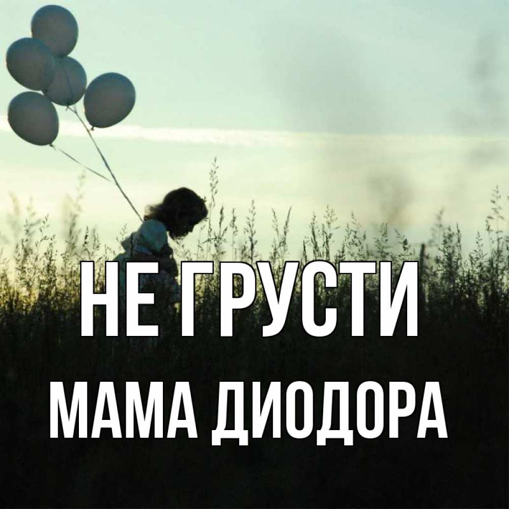 Открытка на каждый день с именем, Мама-Диодора Не грусти ребенок Прикольная открытка с пожеланием онлайн скачать бесплатно 