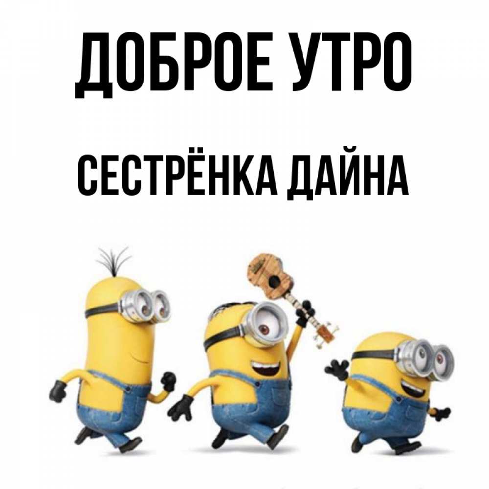 Открытка на каждый день с именем, Сестрёнка-Дайна Доброе утро миньоны и прекрасное утро Прикольная открытка с пожеланием онлайн скачать бесплатно 