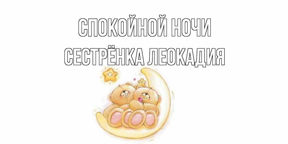 Открытка на каждый день с именем, Сестрёнка-Леокадия Спокойной ночи мишки, месяц Прикольная открытка с пожеланием онлайн скачать бесплатно 