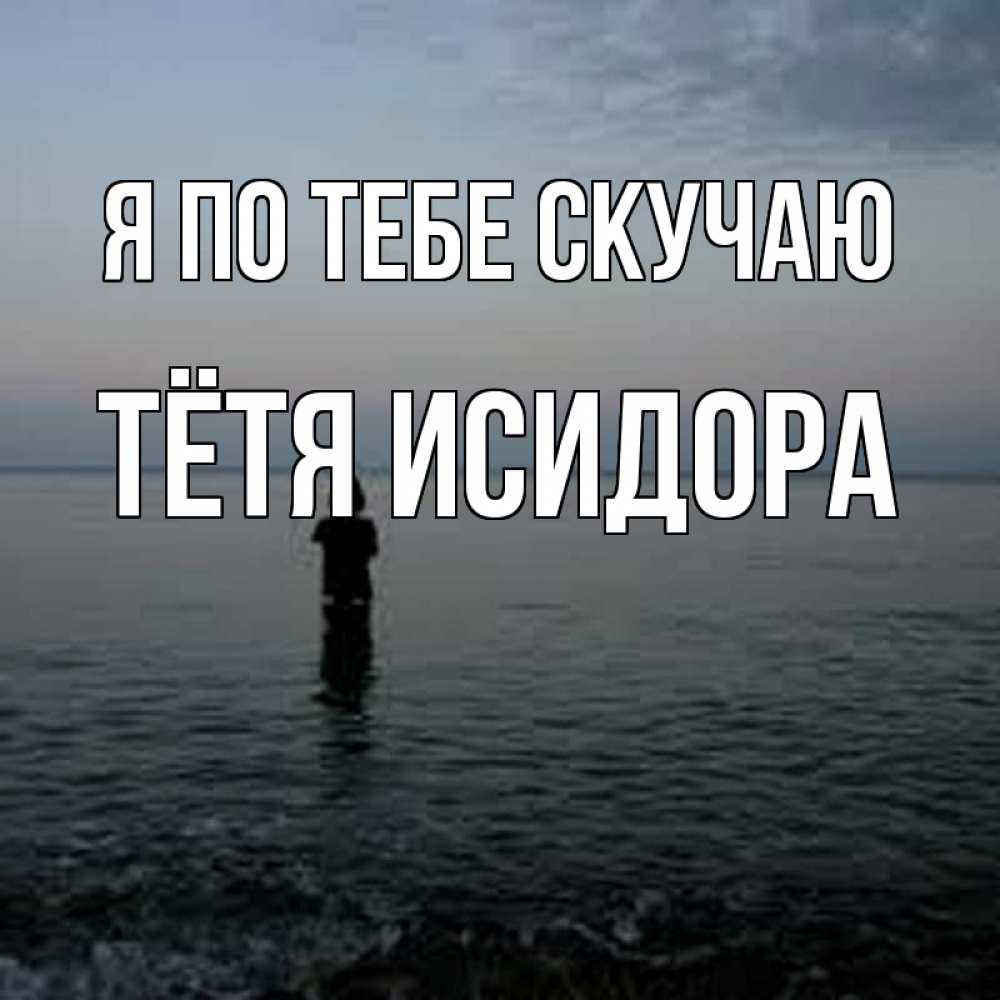 Открытка на каждый день с именем, Тётя-Исидора Я по тебе скучаю скука Прикольная открытка с пожеланием онлайн скачать бесплатно 
