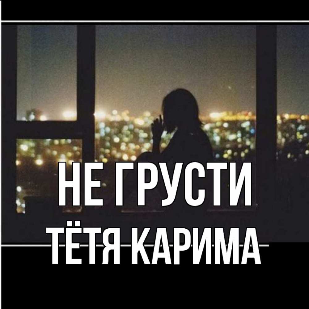 Открытка на каждый день с именем, Тётя-Карима Не грусти смотрит на ночной город Прикольная открытка с пожеланием онлайн скачать бесплатно 