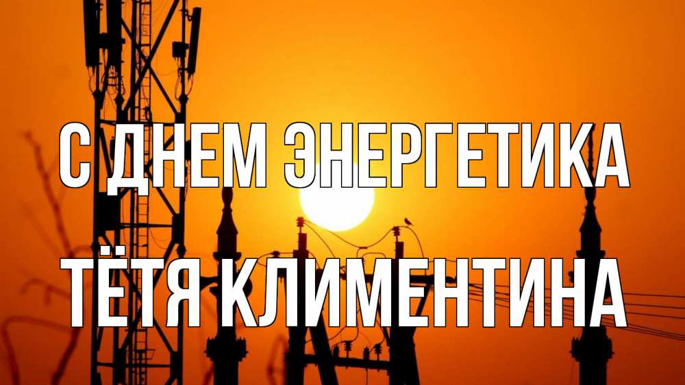 Открытка на каждый день с именем, Тётя-Климентина С днем энергетика закат,  электроэнергия, энергетик Прикольная открытка с пожеланием онлайн скачать бесплатно 