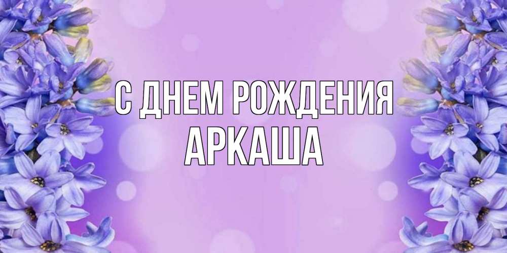 Открытка на каждый день с именем, Аркаша С днем рождения открытка с сиренью Прикольная открытка с пожеланием онлайн скачать бесплатно 
