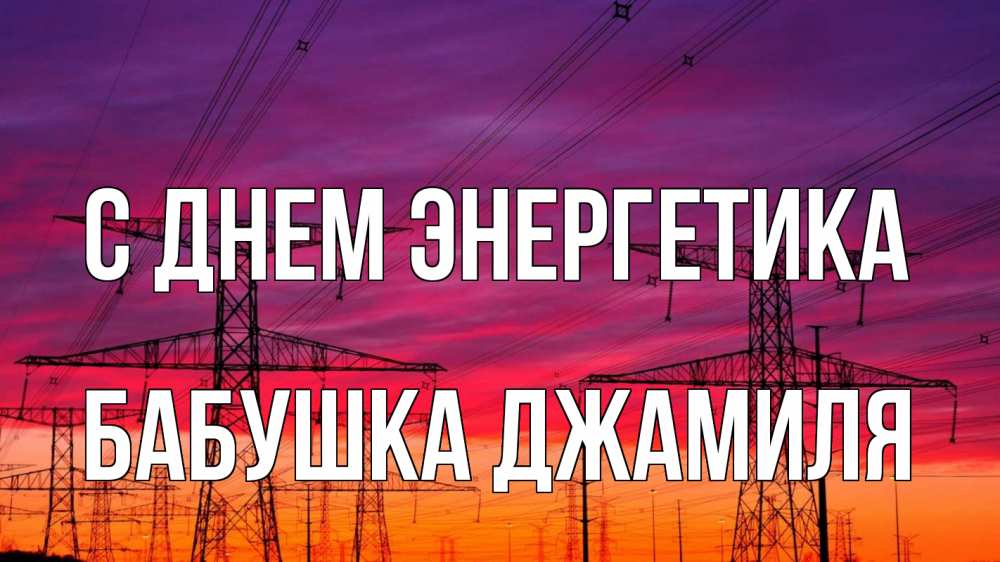Открытка на каждый день с именем, Бабушка-Джамиля С днем энергетика энергия электричество закат Прикольная открытка с пожеланием онлайн скачать бесплатно 