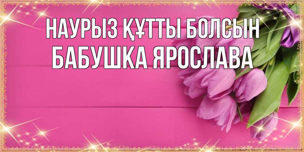 Открытка на каждый день с именем, Бабушка-Ярослава Наурыз құтты болсын открытка для фотошопа с подписью Прикольная открытка с пожеланием онлайн скачать бесплатно 