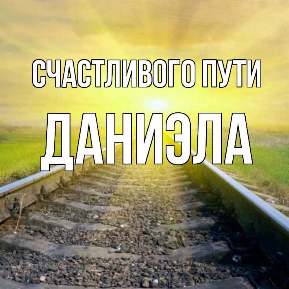 Открытка на каждый день с именем, Даниэла Счастливого пути красивая железная дорога Прикольная открытка с пожеланием онлайн скачать бесплатно 
