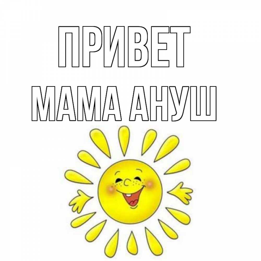 Открытка на каждый день с именем, Мама-Ануш Привет солнце Прикольная открытка с пожеланием онлайн скачать бесплатно 