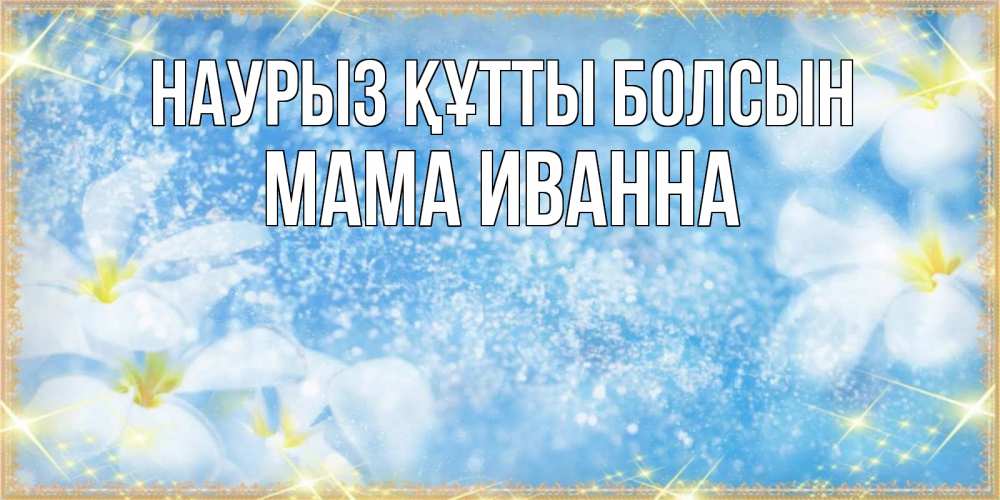 Открытка на каждый день с именем, Мама-Иванна Наурыз құтты болсын наурыз  мейрамы кутты болсын Прикольная открытка с пожеланием онлайн скачать бесплатно 