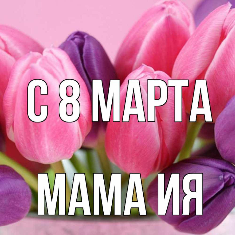 Открытка на каждый день с именем, Мама-Ия С 8 МАРТА маме 1 Прикольная открытка с пожеланием онлайн скачать бесплатно 