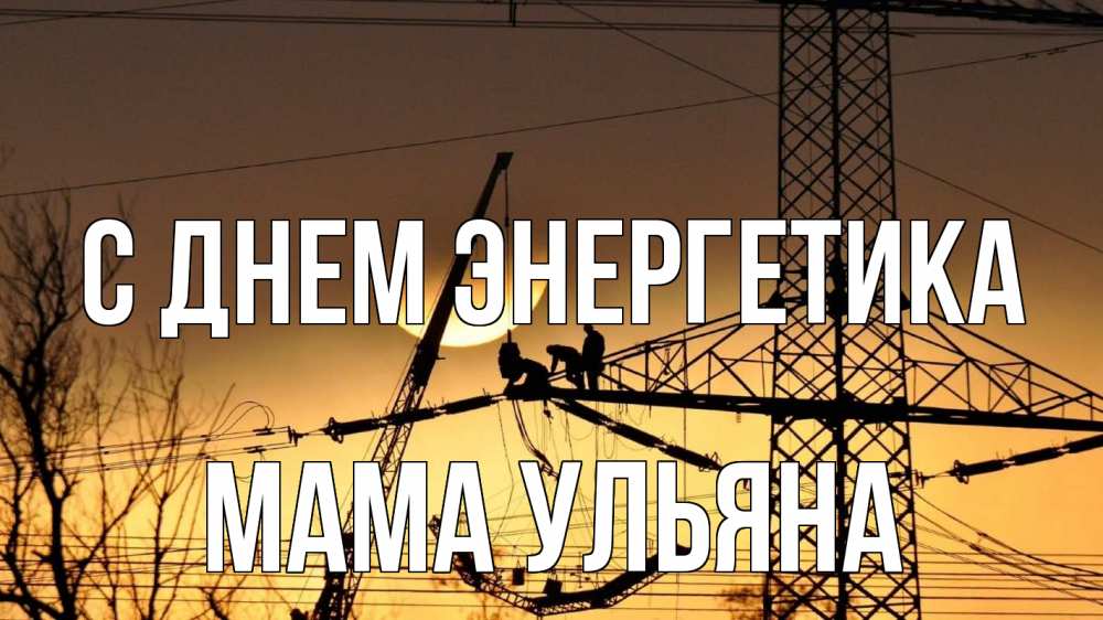 Открытка на каждый день с именем, Мама-Ульяна С днем энергетика ЛЭП ремонт закат Прикольная открытка с пожеланием онлайн скачать бесплатно 