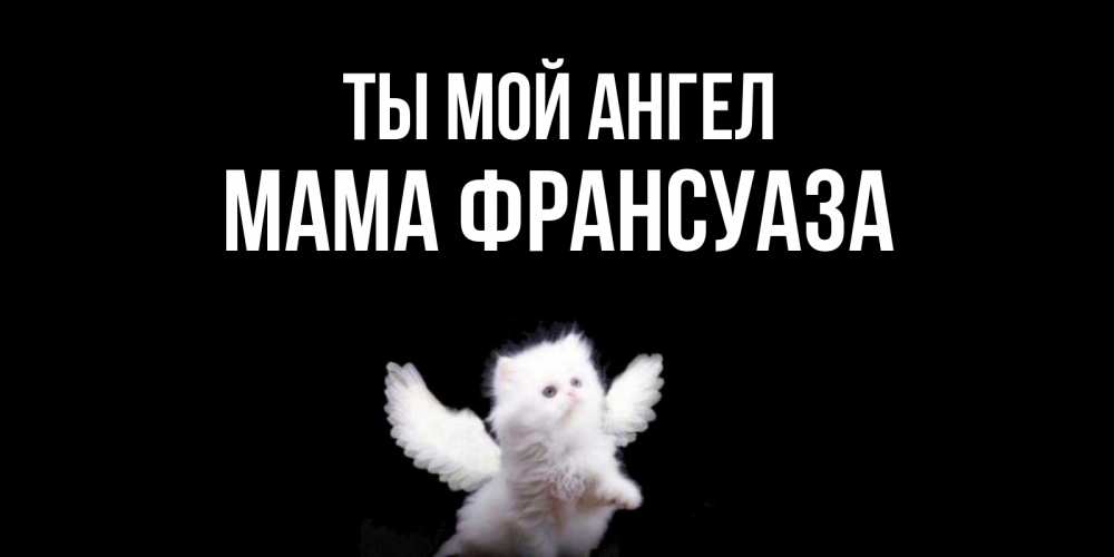 Открытка на каждый день с именем, Мама-Франсуаза Ты мой ангел Кот ангел Прикольная открытка с пожеланием онлайн скачать бесплатно 