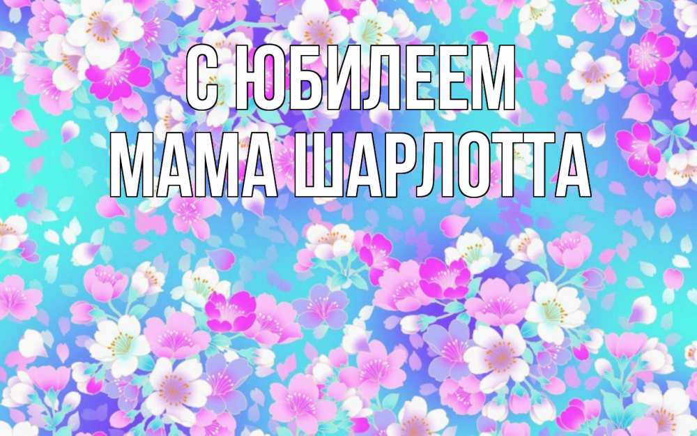 Открытка на каждый день с именем, Мама-Шарлотта С юбилеем открытка с заливкой Прикольная открытка с пожеланием онлайн скачать бесплатно 