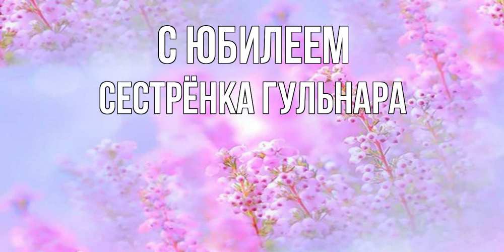 Открытка на каждый день с именем, Сестрёнка-Гульнара С юбилеем красивая открытка с мелкими цветами Прикольная открытка с пожеланием онлайн скачать бесплатно 
