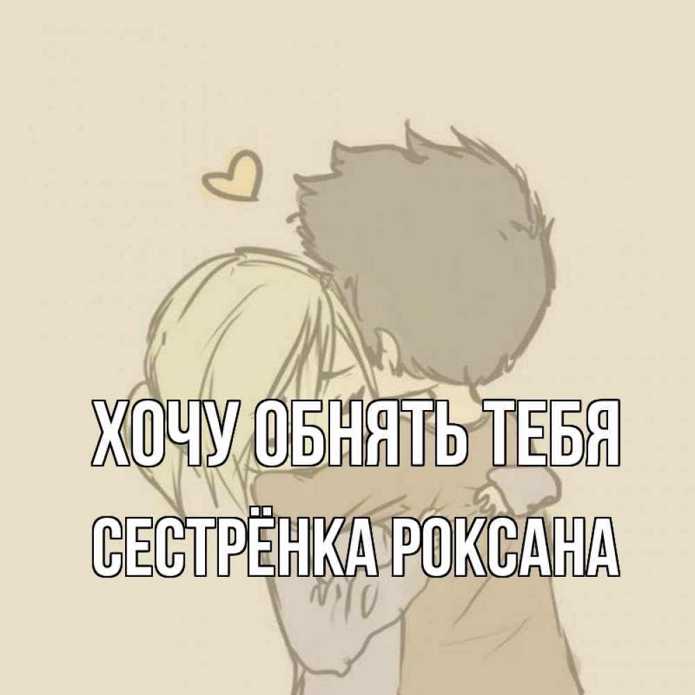Открытка на каждый день с именем, Сестрёнка-Роксана Хочу обнять тебя с сердечком рисунок Прикольная открытка с пожеланием онлайн скачать бесплатно 