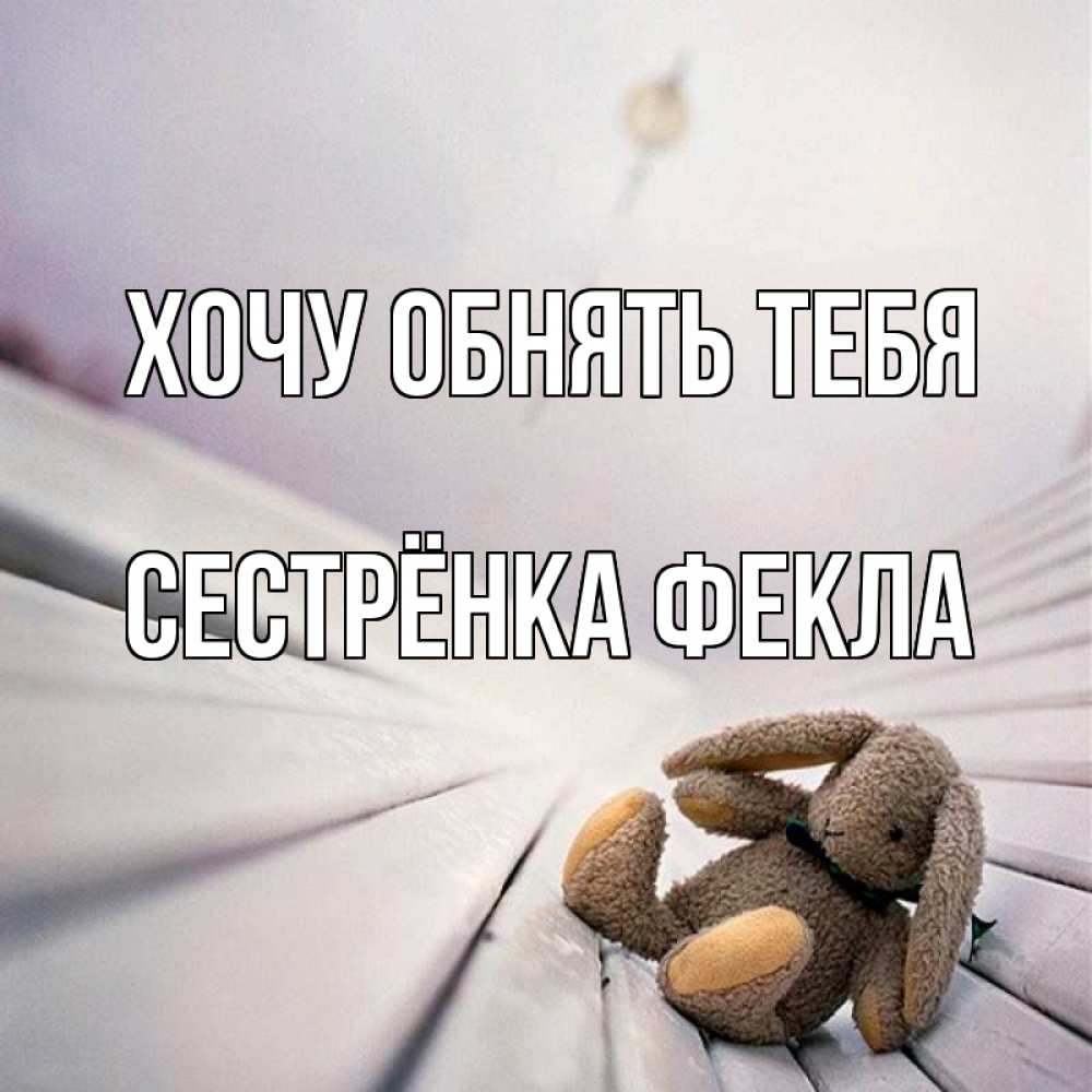 Открытка на каждый день с именем, Сестрёнка-Фекла Хочу обнять тебя сидит на лавочке Прикольная открытка с пожеланием онлайн скачать бесплатно 