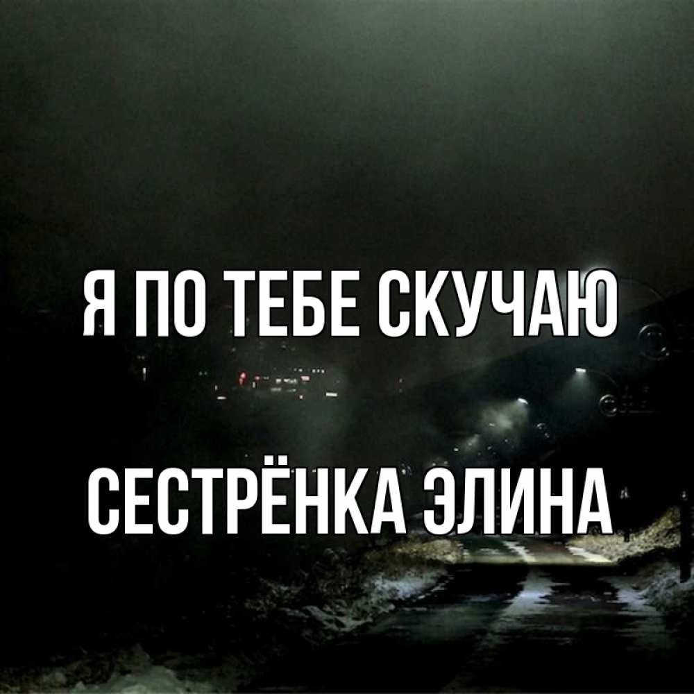 Открытка на каждый день с именем, Сестрёнка-Элина Я по тебе скучаю окраина города Прикольная открытка с пожеланием онлайн скачать бесплатно 
