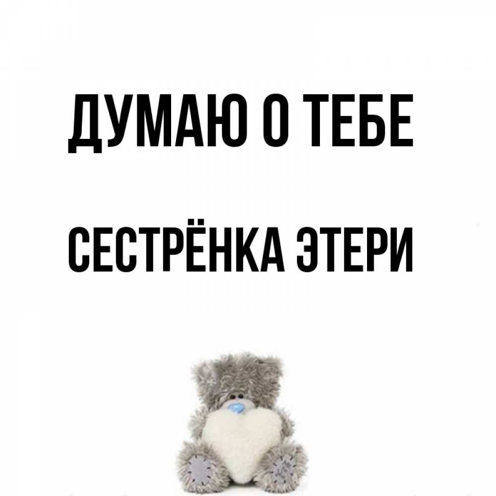 Открытка на каждый день с именем, Сестрёнка-Этери Думаю о тебе тедди с сердечком для любимой Прикольная открытка с пожеланием онлайн скачать бесплатно 